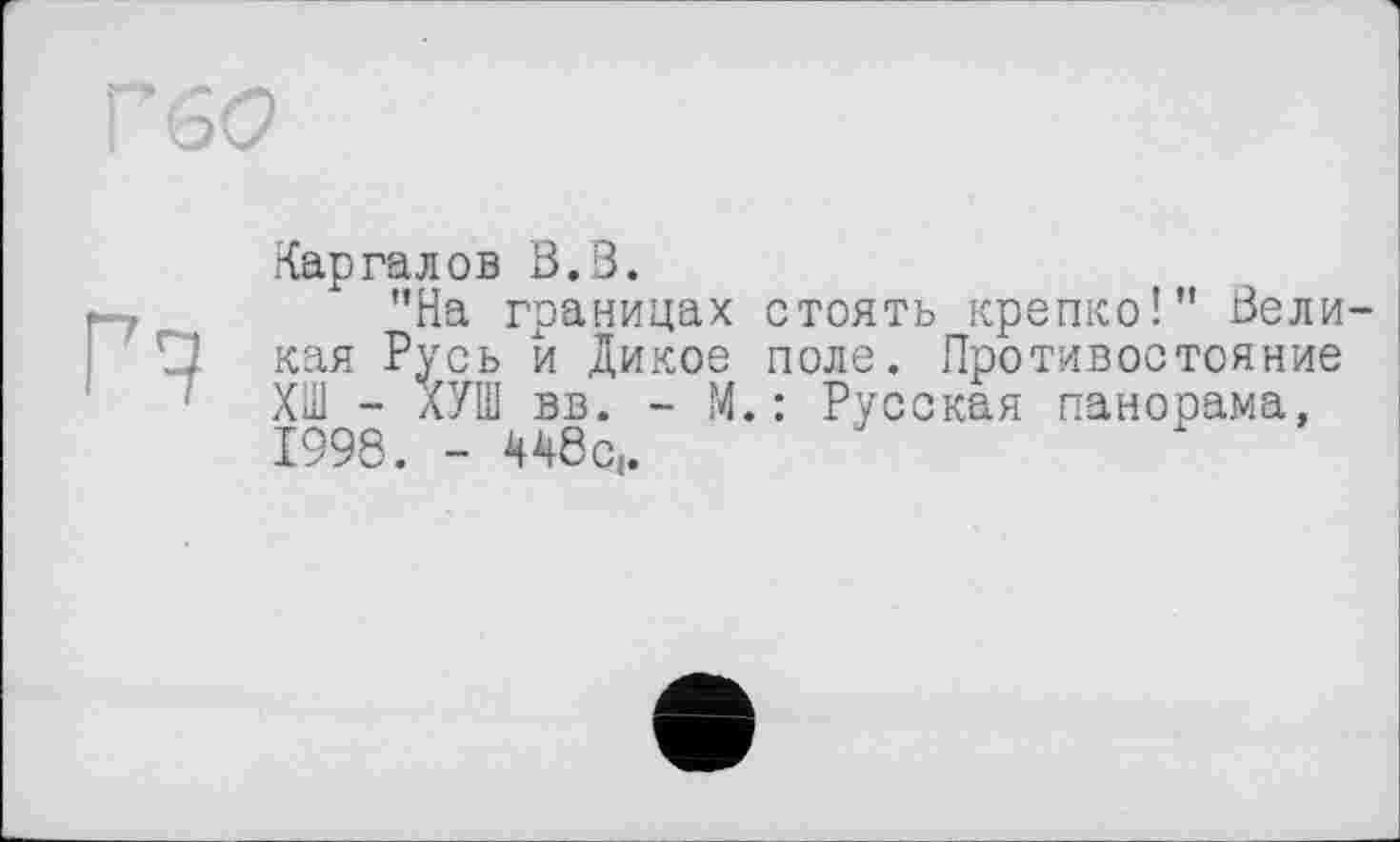 ﻿гп
Каргалов В.В.
"На границах стоять крепко!" Великая Русь й Дикое поле. Противостояние ХШ - ХУШ вв. - М.: Русская панорама, 1998. - 448С|.